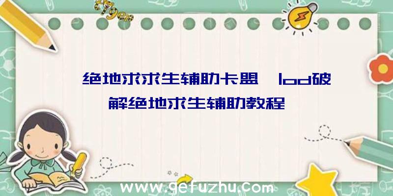 「绝地求求生辅助卡盟」|od破解绝地求生辅助教程